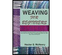 WEAVING FOR BEGINNERS: The Complete Illustrated Guide On How To Weave Structures, And Create Your Own Pattern Thread Designs With Yarn. With Tips, Tricks And Pictures