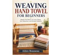 WEAVING HAND TOWEL FOR BEGINNERS: Master the Basics of Loom Setup, Yarn Selection, and Simple Patterns
