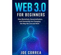 Web 3.0 for Beginners: How Blockchain, Decentralization, and Ownership Are Changing the Way We Live and Work: 2