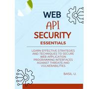 Web API Security Essentials: Learn effective strategies and techniques to secure web application programming interfaces against threats and vulnerabilities
