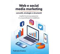 Web e social media marketing: concetti, strategie e strumenti: trasforma la tua passione in una professione redditizia