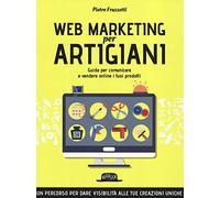 Web marketing per artigiani. Guida per comunicare e vendere online i tuoi prodotti