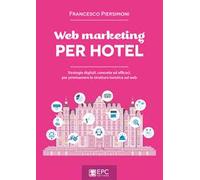 Web marketing per hotel. Strategie digitali, concrete ed efficaci, per promuovere la struttura turistica sul web