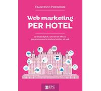 Web marketing per hotel. Strategie digitali, concrete ed efficaci, per pro...