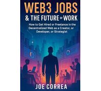 Web3 Jobs & the Future of Work: How to Get Hired or Freelance in the Decentralized Web as a Creator, Developer, or Strategist: 9