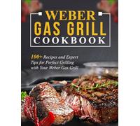 Weber Gas Grill Cookbook: 100+ Recipes and Expert Tips for Perfect Grilling with Your Weber Gas Grill