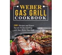 Weber Gas Grill Cookbook: 100+ Recipes and Expert Tips for Perfect Grilling with Your Weber Gas Grill