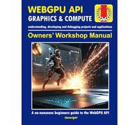 WebGPU API - Owners' Workshop Manual - Computer Programming (Beginners Onwards): Everything You Need To Get Started With Programming Using WebGPU API And WGSL Shader Language