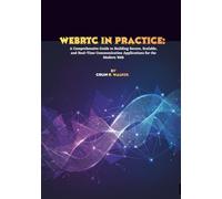 WebRTC in Practice: A Comprehensive Guide to Building Secure, Scalable, and Real-Time Communication Applications for the Modern Web