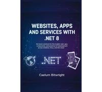 Websites, Apps and Services with .NET 8: Full-Stack Solutions for the Modern Web: APIs, Components, and Practical C# Development Across Windows, Linux, and the Cloud.