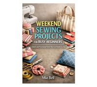 WEEKEND SEWING PROJECTS FOR BUSY BEGINNERS: Quick and Functional Items You Can Finish in a Day
