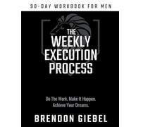 Weekly Execution Process: 90-Day Workbook for Men: Do the Work. Make It Happen. Achieve Your Dreams