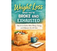 Weight Loss When You’re Broke and Exhausted: How to Eat Better When Money, Energy, and Willpower Are All Gone