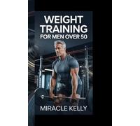 WEIGHT TRAINING FOR MEN OVER 50: Transform Your Body with Effortless Strength Training for Men in Their Prime