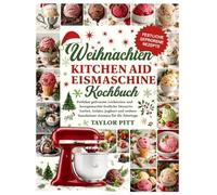 WEIHNACHTEN KITCHEN AID EISMASCHINE KOCHBUCH: Perfekte gefrorene Leckereien und hausgemachte festliche Desserts: Sorbet, Gelato, Joghurt und weitere Standmixer-Aromen für die Feiertage