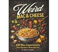 Weird Mac & Cheese: 100 Mac Experiments That Shouldn’t Work (But Do)