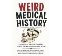 Weird Medical History: 100+ Bizarre Medical Practices, Ancient Remedies, Failed Treatments, Unusual Diseases, Medical Myths & Shocking Stories From the History of Medicine