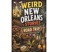 Weird New Orleans Stories: A Road Trip Through Haunted Streets, Voodoo Legends, Vampire Lore, Mardi Gras Madness, Cemetery Cities, Jazz Ghosts, Swamp Monsters, and the Strangest City in America