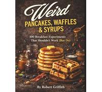 Weird Pancakes, Waffles & Syrups: 100 Breakfast Experiments That Shouldn't Work (But Do)
