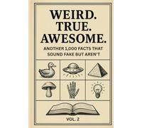 Weird. True. Awesome. Vol. 2: Another 1,000 Facts That Sound Fake But Aren't