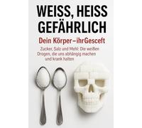 Weiß, heiß, gefährlich Dein Körper - ihr Geschäft: Zucker, Salz und Mehl: Die weißen Drogen, die uns abhängig machen und krank halten