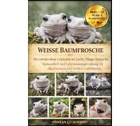 WEISSE BAUMFROSCHE: Ein vollständiger Leitfaden zu Zucht, Pflege, Aufzucht, Gesundheit und Lebensraumgestaltung für die erstaunlichen weißen Laubfrösche