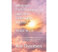 Weitere Mitteilungen aus den Geistigen Welten Vidar III: Von den Elementarwelten zur Äußeren Ätherischen Welt, den Engelswelten und dem Devachan. Die geistigen Mysterien und die Erdmysterien.