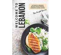 Welcome to Lebanon: Authentic Lebanese Recipes for Authentic Lebanese Cuisine Lovers