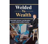 Welded to Wealth: How Faith, Purpose, and Discipline Create Indestructible Freedom