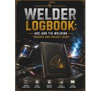Welder Logbook: Arc and TIG Welding Tracker and Project Diary: Comprehensive Record Book for Weld Settings, Materials, and Job Notes