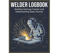 Welder Logbook: Welding Settings Tracker and Metalworking Daily Journal: Comprehensive Project Record for Fabrication Parameters, Machine Calibrations, and Shop Hours