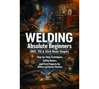 Welding for Absolute Beginners (MIG, TIG & Stick Made Simple): Step-by-Step Techniques, Safety Basics, and First Projects for DIYers and Career Starters