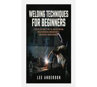 WELDING TECHNIQUES FOR BEGINNERS: A Step-by-Step Guide to MIG, TIG, and Stick Welding, Metal Preparation, Workshop Safety, and Essential Fabrication Skills