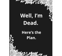 Well I’m Dead. Here’s The Plan: A Funny & Practical End-of-Life Organizer for Important Information, Final Wishes, Passwords, Finances & Everything Your Family Needs to Know