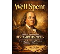 Well Spent: Timeless Wisdom from Benjamin Franklin for Living Fully, Building Character, and Making a Difference