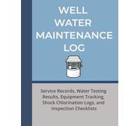 Well Water Maintenance Logbook: Service Records, Water Testing Results, Equipment Tracking, Shock Chlorination Logs, and Inspection Checklists