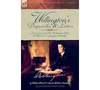 Wellington's Despatches & Letters: A Selection from The Peninsular War & Waterloo Campaign, 1808-1815