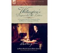 Wellington's Despatches & Letters: A Selection from The Peninsular War & Waterloo Campaign, 1808-1815