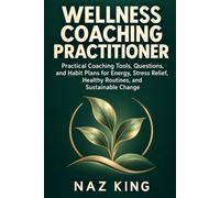 Wellness Coaching Practitioner: Practical Coaching Tools, Questions, and Habit Plans for Energy, Stress Relief, Healthy Routines, and Sustainable Change