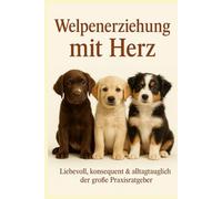 Welpenerziehung mit Herz: Mit klarer Struktur, liebevoller Konsequenz und alltagstauglichen Übungen - so gelingt dir ein harmonischer Start mit deinem Welpen ohne Stress und Überforderung