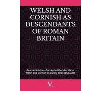 WELSH AND CORNISH AS DESCENDANTS OF ROMAN BRITAIN: Re-examination of accepted theories about Welsh and Cornish as purely celtic languages