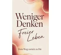 Weniger denken, freier leben: Dein Weg zurück zu dir