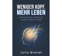 Weniger Kopf. Mehr Leben: Overthinking stoppen, Gedankenkarussell durchbrechen und endlich Ruhe im Kopf finden