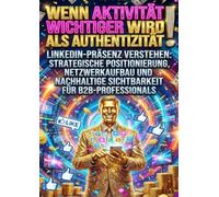 Wenn Aktivität wichtiger wird als Authentizität: LinkedIn-Präsenz verstehen: Strategische Positionierung, Netzwerkaufbau und nachhaltige Sichtbarkeit für B2B-Professionals