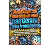 Wenn Angst zur Gewohnheit wird: Das Gehirn neu trainieren: Neurowissenschaftliche Erkenntnisse zu Angststörungen, Gehirnplastizität und praktischen Bewältigungsstrategien