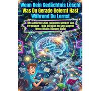 Wenn Dein Gedächtnis Löscht Was Du Gerade Gelernt Hast Während Du Lernst: Das Absurde Spiel Zwischen Merken und Vergessen - Was Wirklich Im Kopf Abgeht Wenn Nichts Hängen Bleibt
