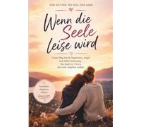 Wenn die Seele leise wird : Unser Weg durch Depressionen, Angst und Selbstverletzung - Ein Mutmachbuch aus der Sicht von Mutter und Kind: Auch wenn es ... einer Jugendlichen und ihrer Mutter