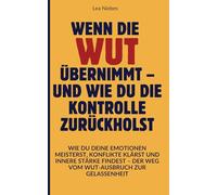 Wenn die Wut übernimmt - und wie du die Kontrolle zurückholst: Wie du deine Emotionen meisterst, Konflikte klärst und innere Stärke findest - Der Weg vom Wut-Ausbruch zur Gelassenheit