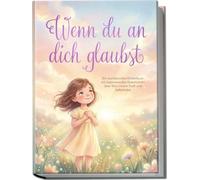 Wenn du an dich glaubst: Ein wundervolles Kinderbuch mit inspirierenden Geschichten über Mut, innere Kraft und Selbstliebe
