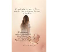 Wenn Liebe verletzt - Wege aus der (un)sichtbaren Gewalt in der Ehe: Wie emotionale, psychische und körperliche Gewalt entsteht - und wie du dich befreien und heilen kannst.